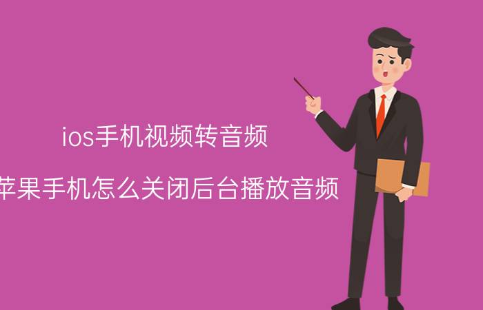 ios手机视频转音频 苹果手机怎么关闭后台播放音频？